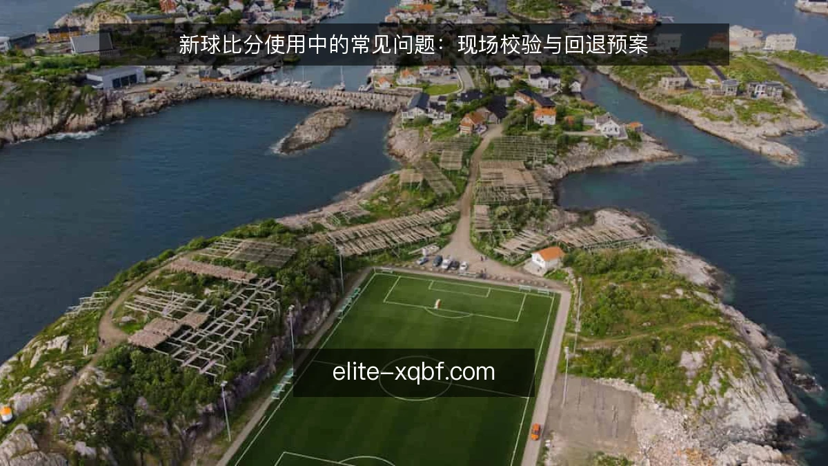 新球比分使用中的常见问题：现场校验与回退预案