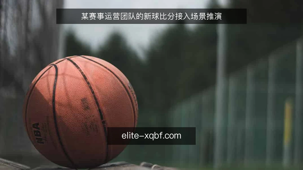某赛事运营团队的新球比分接入场景推演