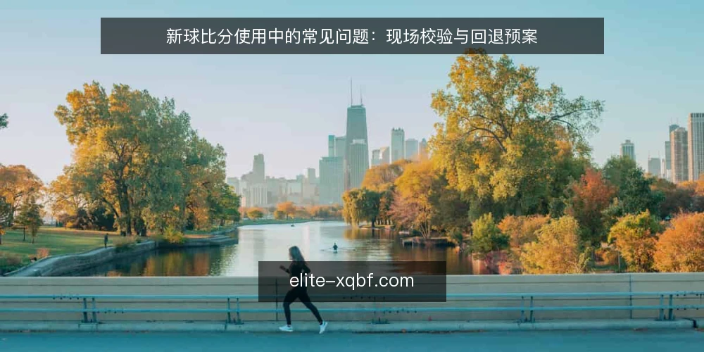 新球比分使用中的常见问题：现场校验与回退预案 — 为什么现在需要审计新球比分的使用流程 配图