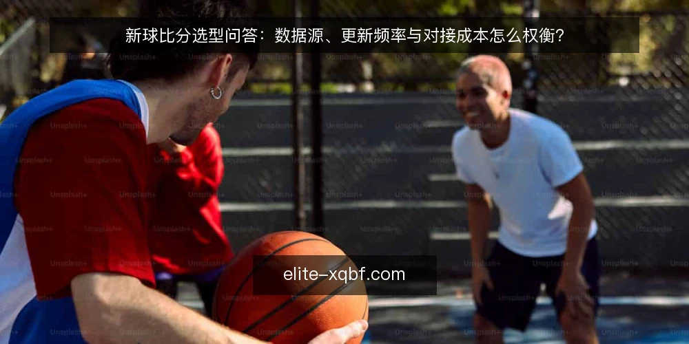 新球比分选型问答:数据源、更新频率与对接成本怎么权衡? — 如何定义新球比分的使用场景与数据需求? 配图