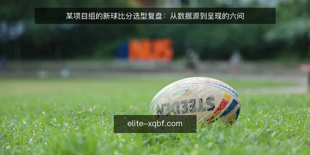 某项目组的新球比分选型复盘：从数据源到呈现的六问 — 场景与约束：为什么这次选型会卡住 配图