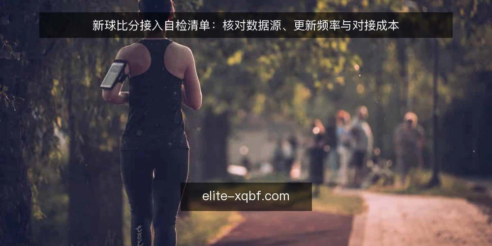 新球比分接入自检清单：核对数据源、更新频率与对接成本 — 为什么现在需要这份自检清单 配图