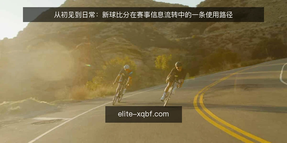 从初见到日常：新球比分在赛事信息流转中的一条使用路径 — 场景起点：一次赛事信息核对任务 配图