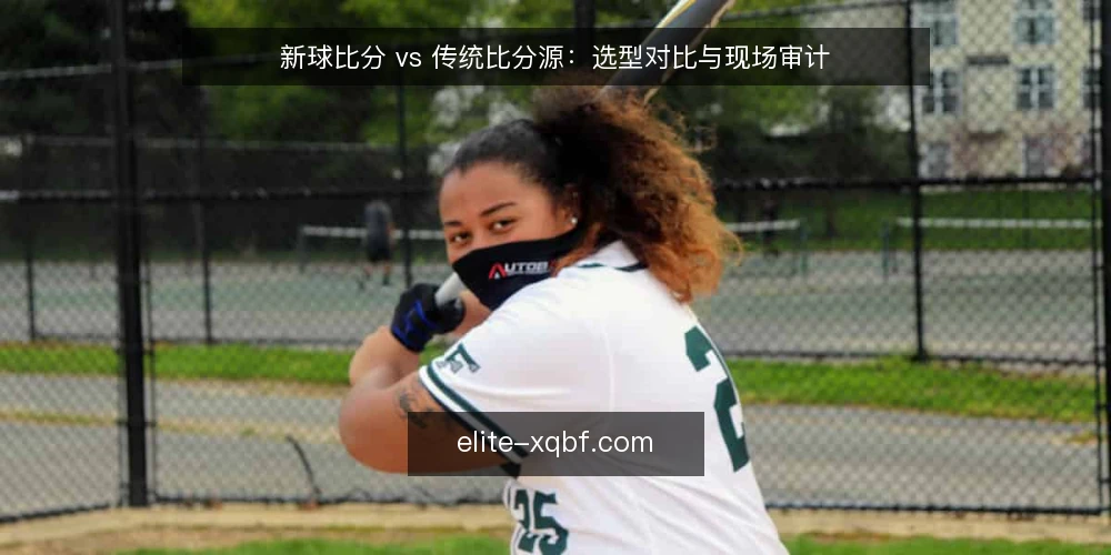 新球比分 vs 传统比分源:选型对比与现场审计 — 为何现在审计你的比分源 配图