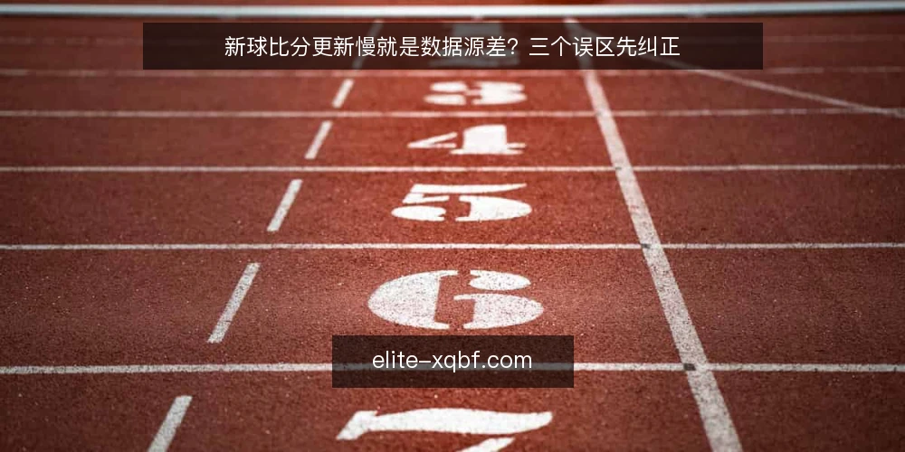 新球比分更新慢就是数据源差？三个误区先纠正 — 误区一：更新慢就等于数据源差？ 配图