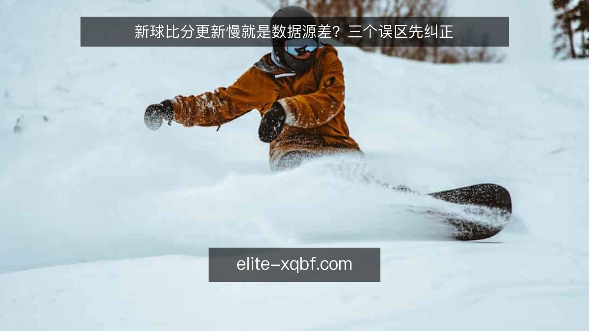 新球比分更新慢就是数据源差？三个误区先纠正