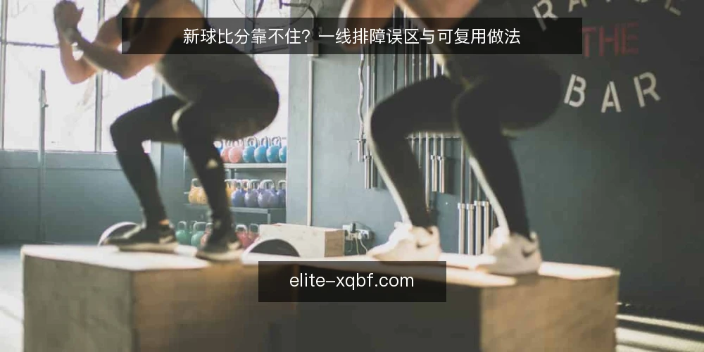 新球比分靠不住？一线排障误区与可复用做法 — 先看哪些信号值得盯 配图