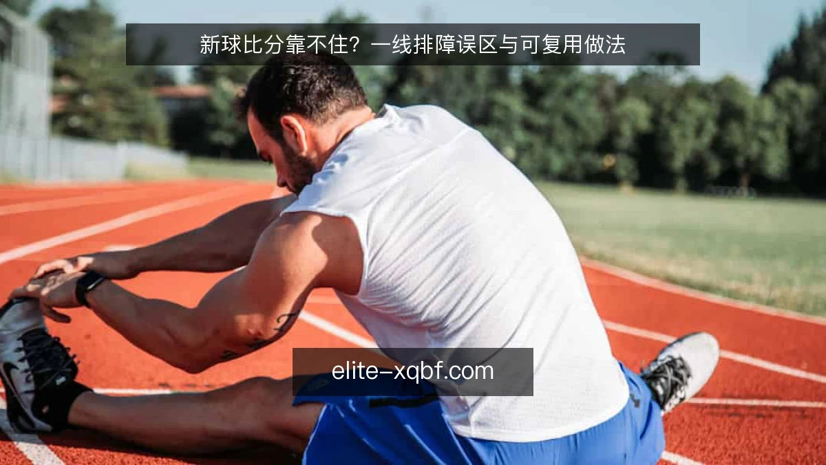新球比分靠不住？一线排障误区与可复用做法