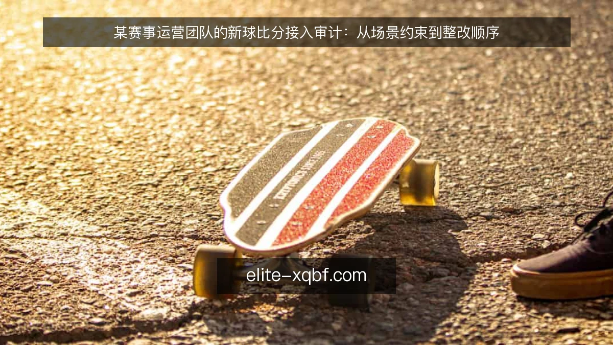 某赛事运营团队的新球比分接入审计：从场景约束到整改顺序