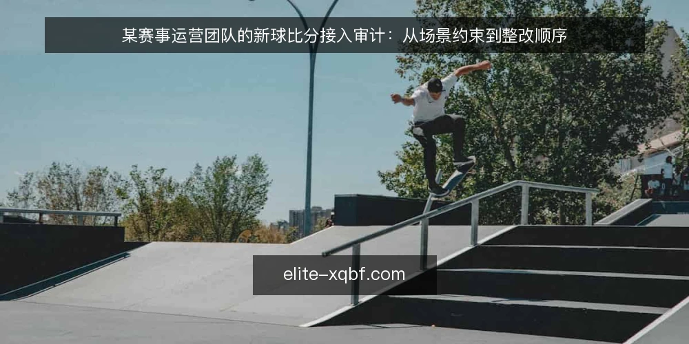 某赛事运营团队的新球比分接入审计：从场景约束到整改顺序 — 为什么现在要做一次接入审计 配图
